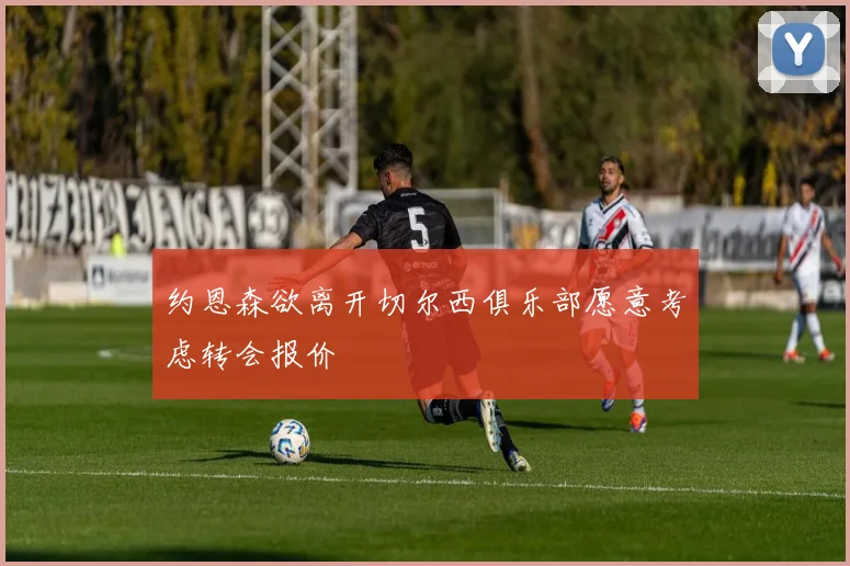 约恩森欲离开切尔西俱乐部愿意考虑转会报价