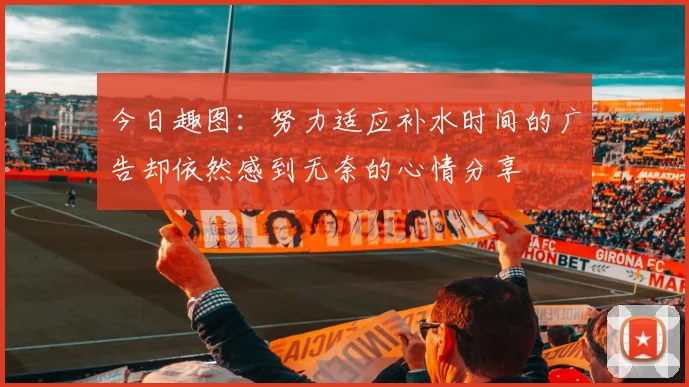 今日趣图：努力适应补水时间的广告却依然感到无奈的心情分享