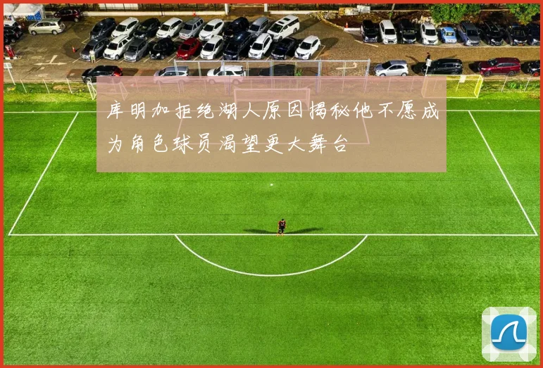 库明加拒绝湖人原因揭秘他不愿成为角色球员渴望更大舞台