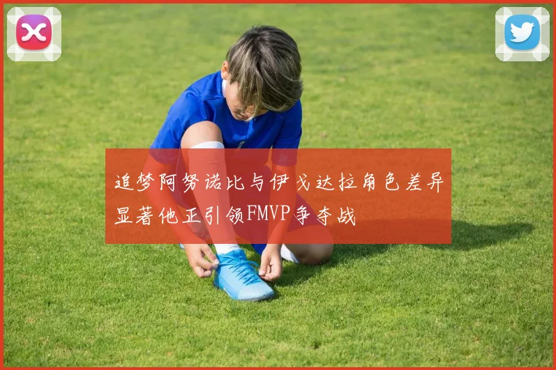 追梦阿努诺比与伊戈达拉角色差异显著他正引领FMVP争夺战