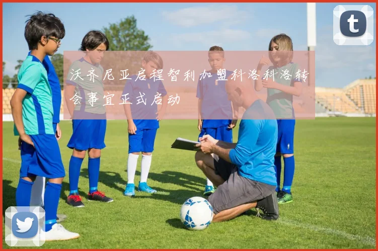 沃齐尼亚启程智利加盟科洛科洛转会事宜正式启动