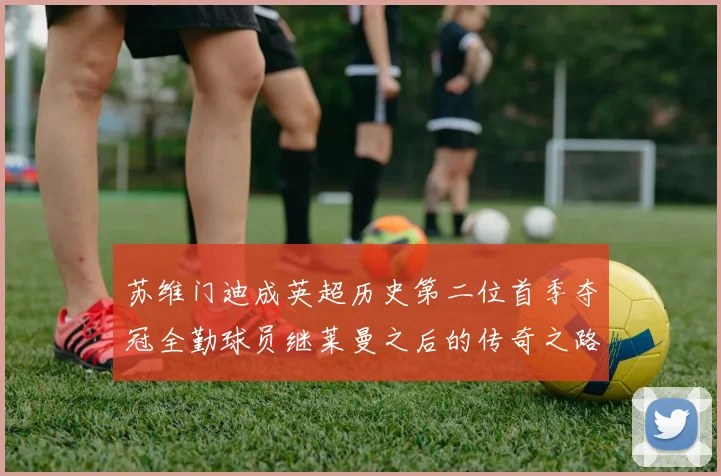 苏维门迪成英超历史第二位首季夺冠全勤球员继莱曼之后的传奇之路
