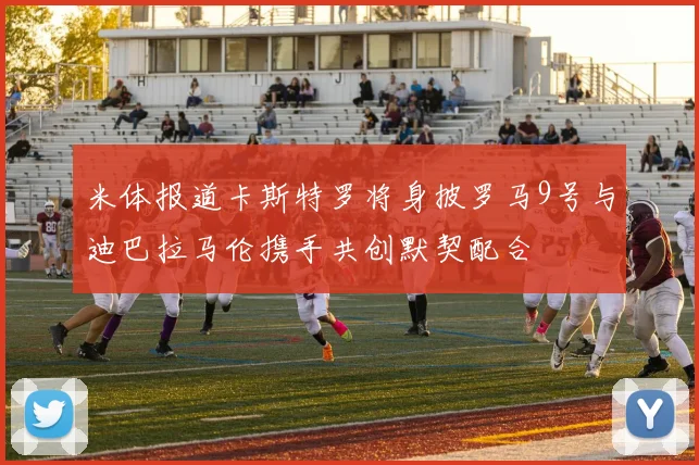 米体报道卡斯特罗将身披罗马9号与迪巴拉马伦携手共创默契配合