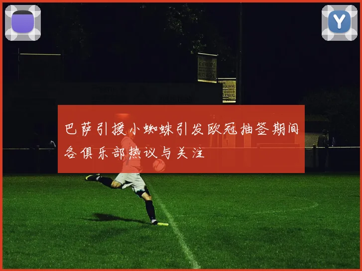 巴萨引援小蜘蛛引发欧冠抽签期间各俱乐部热议与关注