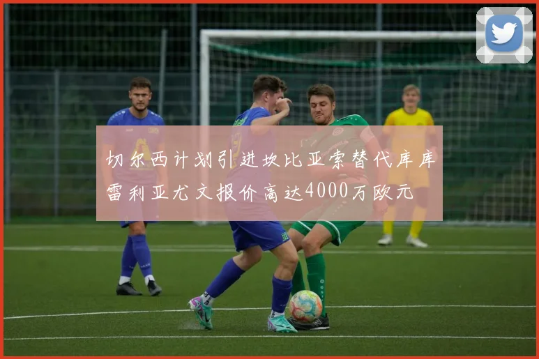 切尔西计划引进坎比亚索替代库库雷利亚尤文报价高达4000万欧元