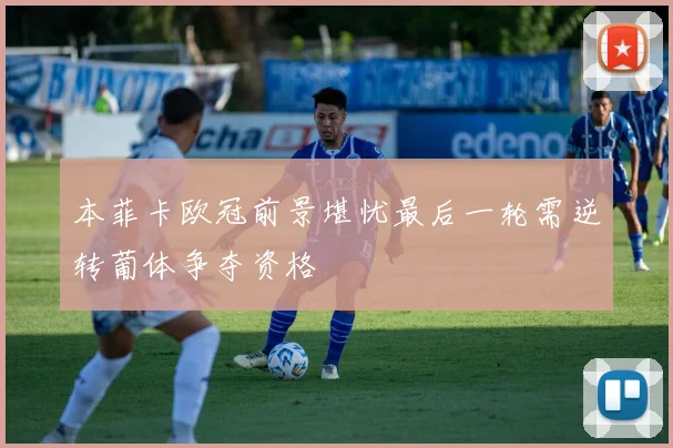 本菲卡欧冠前景堪忧最后一轮需逆转葡体争夺资格