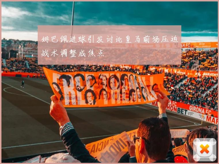 姆巴佩进球引发讨论皇马前场压迫战术调整成焦点
