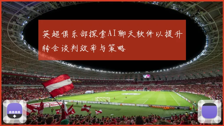 英超俱乐部探索AI聊天软件以提升转会谈判效率与策略