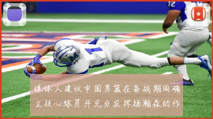 媒体人建议中国男篮在备战期间确立核心球员并充分发挥杨瀚森的作用