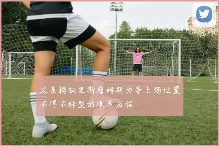 父亲揭秘里斯詹姆斯为争上场位置不得不转型的艰辛历程
