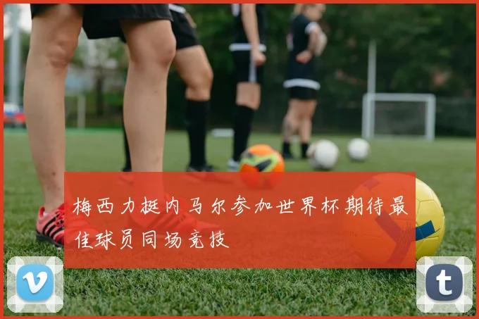 梅西力挺内马尔参加世界杯期待最佳球员同场竞技