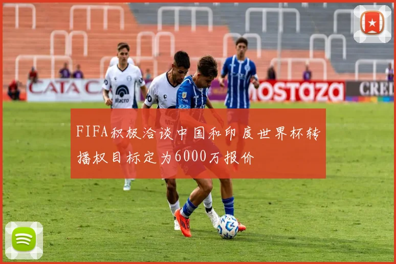 FIFA积极洽谈中国和印度世界杯转播权目标定为6000万报价