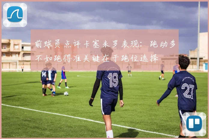前球员点评卡塞米罗表现：跑动多不如跑得准关键在于跑位选择