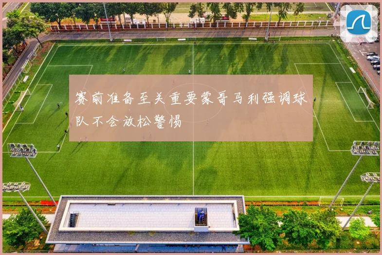 赛前准备至关重要蒙哥马利强调球队不会放松警惕