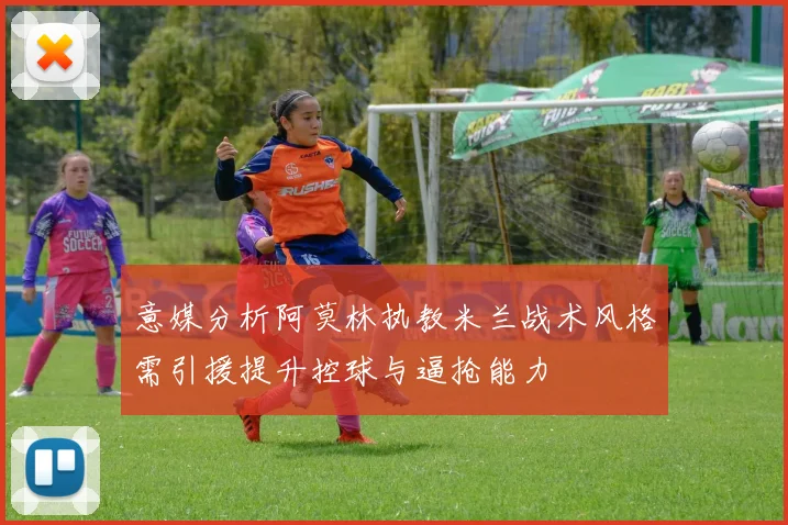 意媒分析阿莫林执教米兰战术风格需引援提升控球与逼抢能力