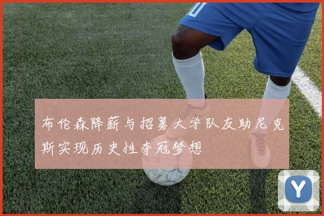 布伦森降薪与招募大学队友助尼克斯实现历史性夺冠梦想