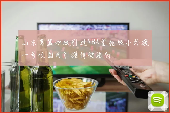 山东男篮积极引进NBA首轮级小外援一号位国内引援持续进行