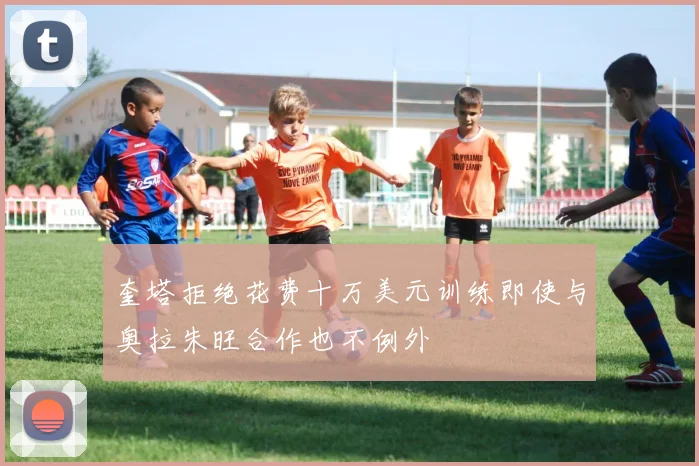 奎塔拒绝花费十万美元训练即使与奥拉朱旺合作也不例外