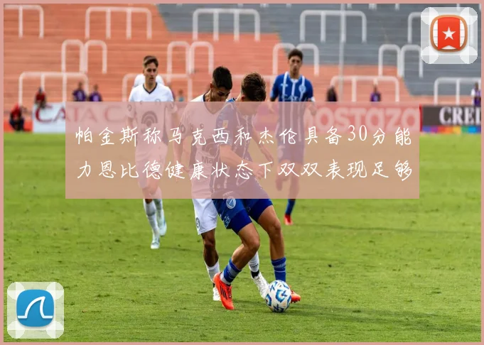 帕金斯称马克西和杰伦具备30分能力恩比德健康状态下双双表现足够