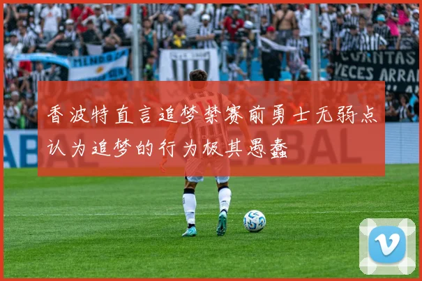 香波特直言追梦禁赛前勇士无弱点认为追梦的行为极其愚蠢