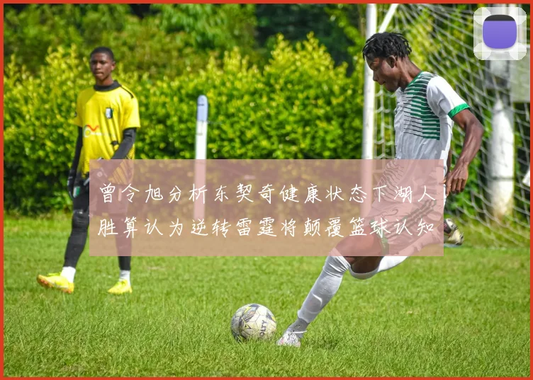 曾令旭分析东契奇健康状态下湖人胜算认为逆转雷霆将颠覆篮球认知
