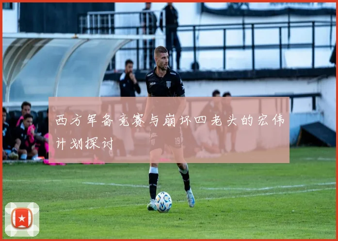 西方军备竞赛与崩坏四老头的宏伟计划探讨
