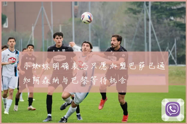 小蜘蛛明确表态只愿加盟巴萨已通知阿森纳与巴黎等待机会