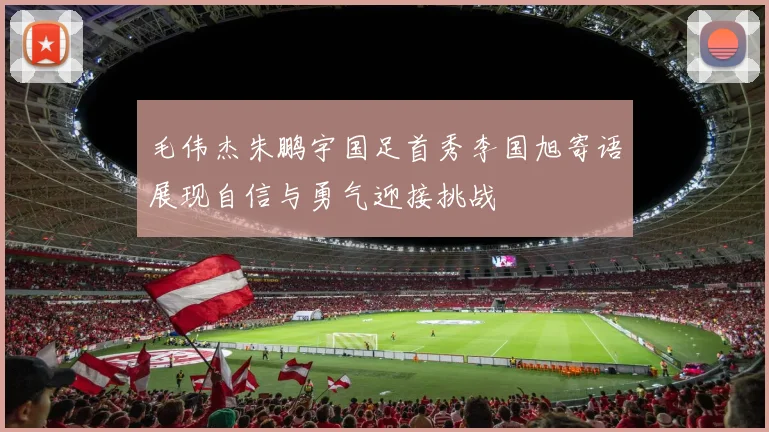 毛伟杰朱鹏宇国足首秀李国旭寄语展现自信与勇气迎接挑战