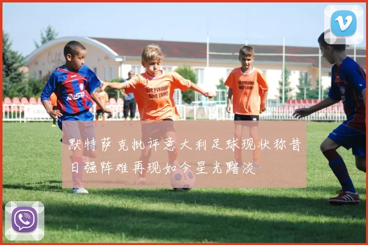 默特萨克批评意大利足球现状称昔日强阵难再现如今星光黯淡