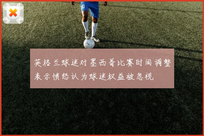 英格兰球迷对墨西哥比赛时间调整表示愤怒认为球迷权益被忽视