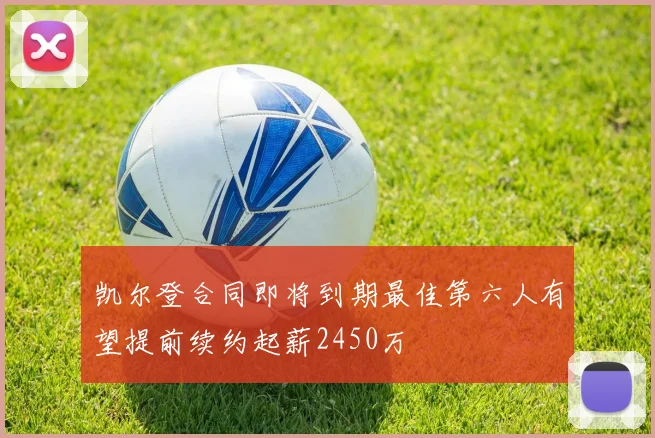 凯尔登合同即将到期最佳第六人有望提前续约起薪2450万