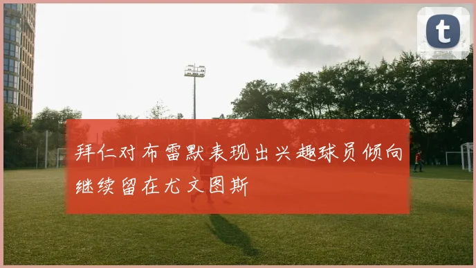 拜仁对布雷默表现出兴趣球员倾向继续留在尤文图斯