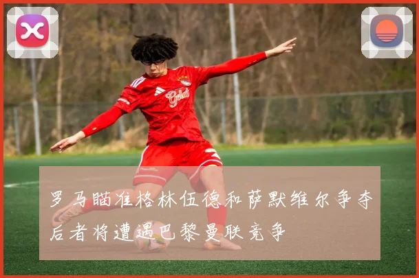 罗马瞄准格林伍德和萨默维尔争夺后者将遭遇巴黎曼联竞争